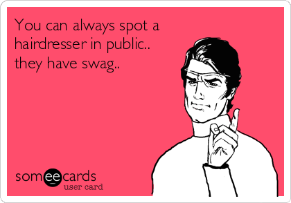 You can always spot a
hairdresser in public..
they have swag..