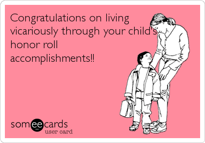 Congratulations on living
vicariously through your child's
honor roll
accomplishments!!