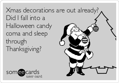Xmas decorations are out already?
Did I fall into a
Halloween candy
coma and sleep
through
Thanksgiving?