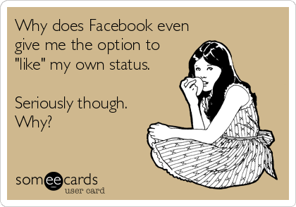 Why does Facebook even
give me the option to
"like" my own status.

Seriously though.
Why?