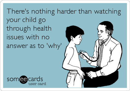 There's nothing harder than watching
your child go
through health
issues with no
answer as to 'why'