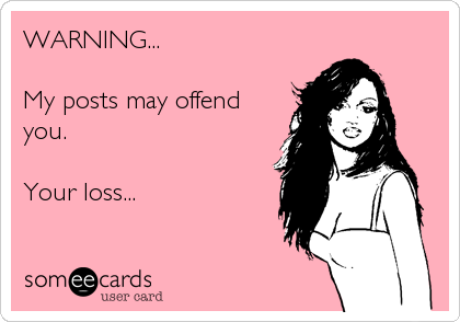 WARNING...   
                
My posts may offend
you.                           

Your l