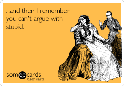 ...and then I remember,
you can't argue with
stupid.