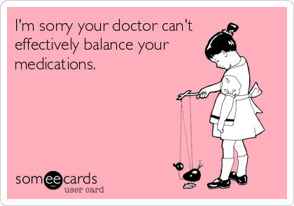 I'm sorry your doctor can't 
effectively balance your 
medications.