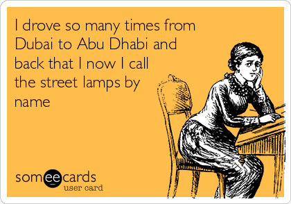 I drove so many times from 
Dubai to Abu Dhabi and 
back that I now I call
the street lamps by
name