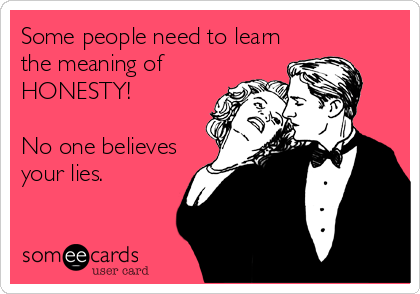 Some people need to learn
the meaning of
HONESTY!

No one believes
your lies.