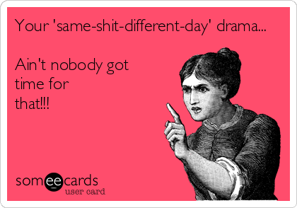 Your 'same-shit-different-day' drama...

Ain't nobody got
time for
that!!!