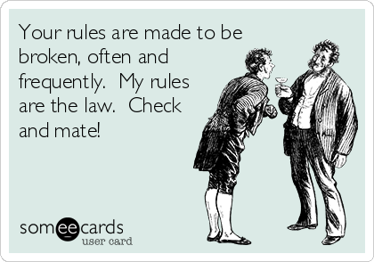 Your rules are made to be
broken, often and
frequently.  My rules
are the law.  Check
and mate!