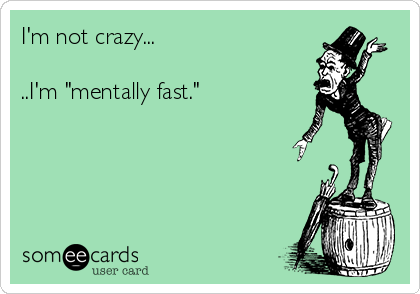 I'm not crazy...

..I'm "mentally fast."