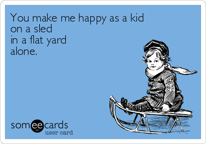 You make me happy as a kid 
on a sled
in a flat yard
alone.