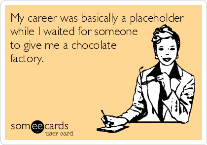 My career was basically a placeholder
while I waited for someone
to give me a chocolate
factory.