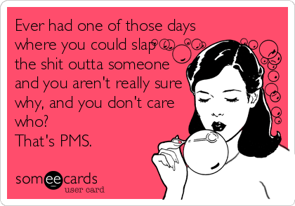 Ever had one of those days
where you could slap
the shit outta someone
and you aren't really sure
why, and you don't care
who?
That's PMS.