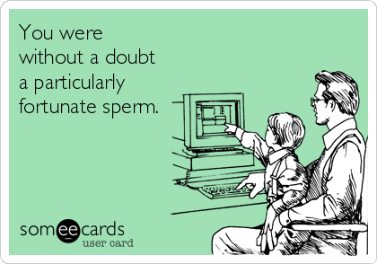 You were 
without a doubt 
a particularly
fortunate sperm.