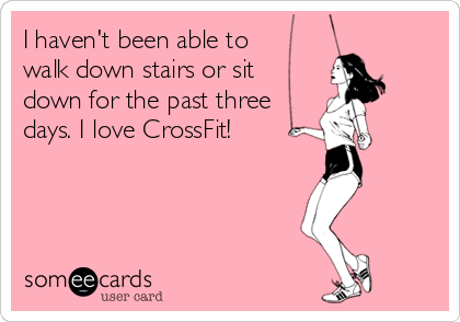 I haven't been able to
walk down stairs or sit
down for the past three
days. I love CrossFit!
