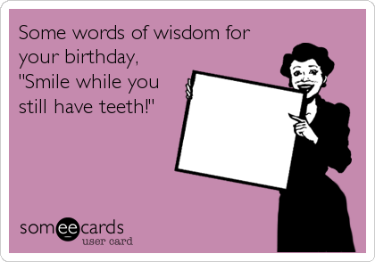 Some words of wisdom for
your birthday,
"Smile while you
still have teeth!"