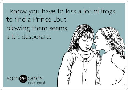 I know you have to kiss a lot of frogs
to find a Prince....but
blowing them seems
a bit desperate.
