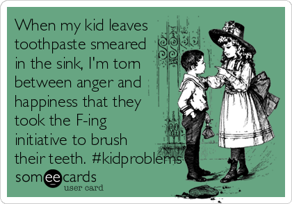 When my kid leaves
toothpaste smeared
in the sink, I'm torn
between anger and
happiness that they
took the F-ing
initiative to brush
their teeth. #kidproblems