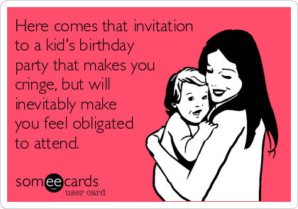 Here comes that invitation
to a kid's birthday
party that makes you
cringe, but will
inevitably make
you feel obligated
to attend.