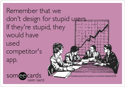 Remember that we
don't design for stupid users.
If they're stupid, they
would have
used
competitor's
app.