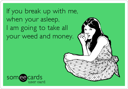 If you break up with me,
when your asleep,
I am going to take all
your weed and money.