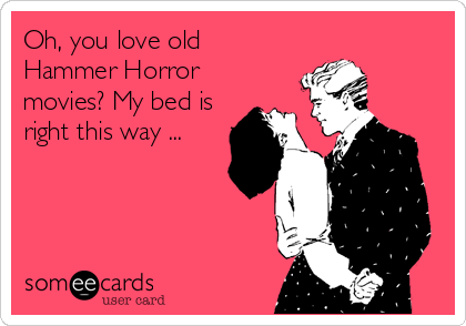 Oh, you love old
Hammer Horror
movies? My bed is
right this way ...