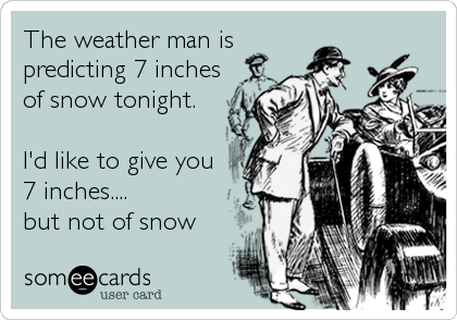 The weather man is
predicting 7 inches
of snow tonight.

I'd like to give you
7 inches....
but not of snow