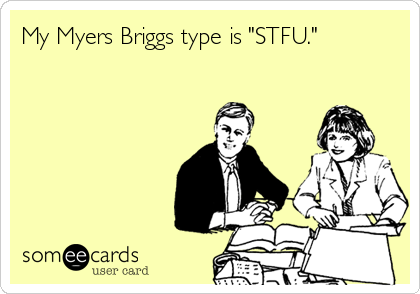 My Myers Briggs type is "STFU."