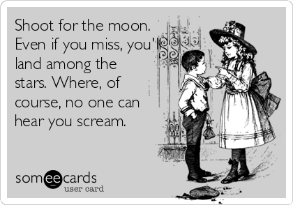Shoot for the moon.
Even if you miss, you'll
land among the
stars. Where, of
course, no one can
hear you scream.