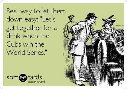 Best way to let them
down easy: "Let's
get together for a
drink when the
Cubs win the
World Series."