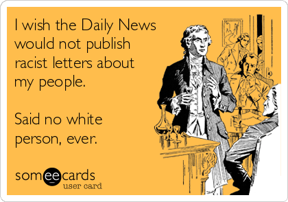 I wish the Daily News
would not publish
racist letters about
my people. 

Said no white
person, ever.