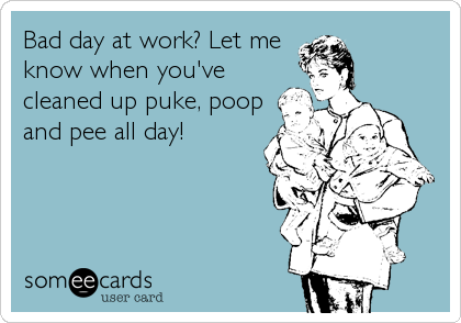 Bad day at work? Let me
know when you've
cleaned up puke, poop
and pee all day!