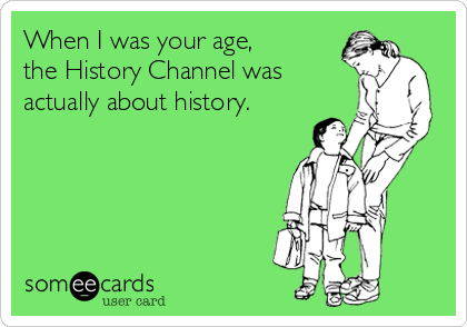 When I was your age,
the History Channel was
actually about history.