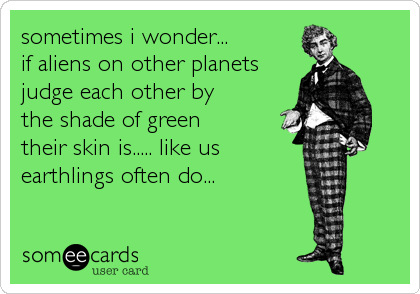 sometimes i wonder...
if aliens on other planets
judge each other by
the shade of green
their skin is..... like us 
earthlings often do...