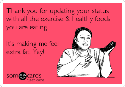 Thank you for updating your status
with all the exercise & healthy foods
you are eating.

It's making me feel
extra fat. Yay!