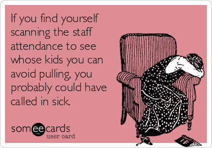 If you find yourself
scanning the staff
attendance to see
whose kids you can
avoid pulling, you
probably could have
called in sick.