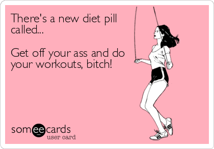 There's a new diet pill
called...

Get off your ass and do
your workouts, bitch!