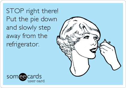 STOP right there!
Put the pie down
and slowly step
away from the
refrigerator.
