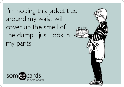 I'm hoping this jacket tied
around my waist will
cover up the smell of
the dump I just took in
my pants.