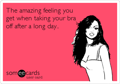 The ultimate feeling of relief is ripping your bra off after