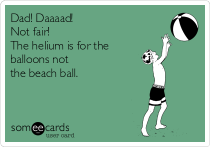 Dad! Daaaad!
Not fair!
The helium is for the
balloons not 
the beach ball.