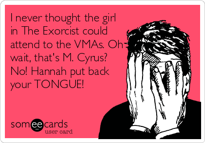 I never thought the girl
in The Exorcist could
attend to the VMAs. Oh
wait, that's M. Cyrus?
No! Hannah put back
your TONGUE!