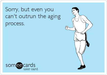 Sorry, but even you
can't outrun the aging
process.