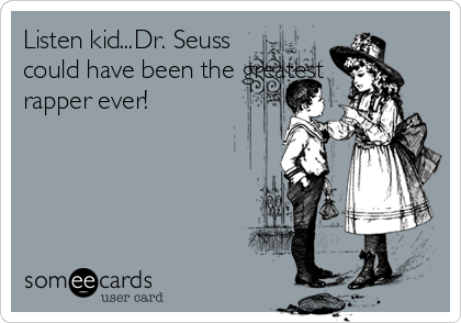 Listen kid...Dr. Seuss
could have been the greatest
rapper ever!
