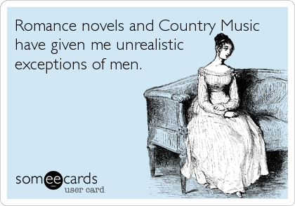Romance novels and Country Music
have given me unrealistic
exceptions of men.