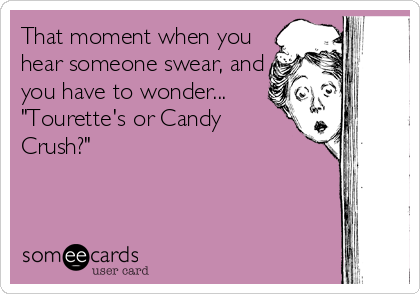 That moment when you
hear someone swear, and
you have to wonder...
"Tourette's or Candy
Crush?"