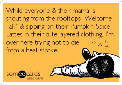 While everyone & their mama is
shouting from the rooftops "Welcome
Fall!" & sipping on their Pumpkin Spice
Lattes in their cute layered clothing, I'm
over here trying not to die
from a heat stroke.
