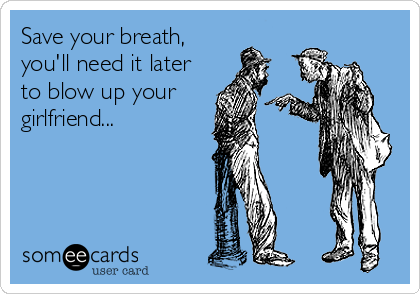Save your breath,
you'll need it later
to blow up your
girlfriend...