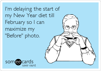 I'm delaying the start of
my New Year diet till
February so I can
maximize my
"Before" photo.