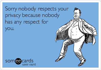 Sorry nobody respects your 
privacy because nobody
has any respect for
you.