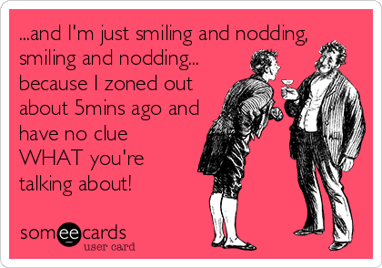 ...and I'm just smiling and nodding,
smiling and nodding... 
because I zoned out
about 5mins ago and
have no clue
WHAT you're
talking about!